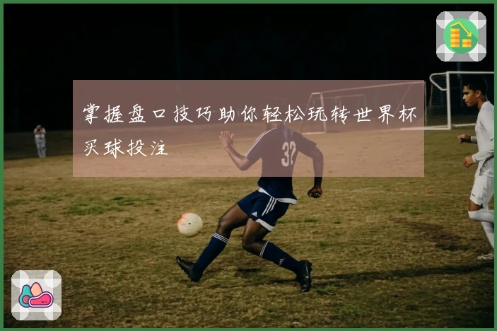 掌握盘口技巧助你轻松玩转世界杯买球投注