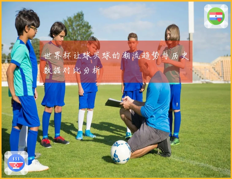 世界杯让球买球的潮流趋势与历史数据对比分析