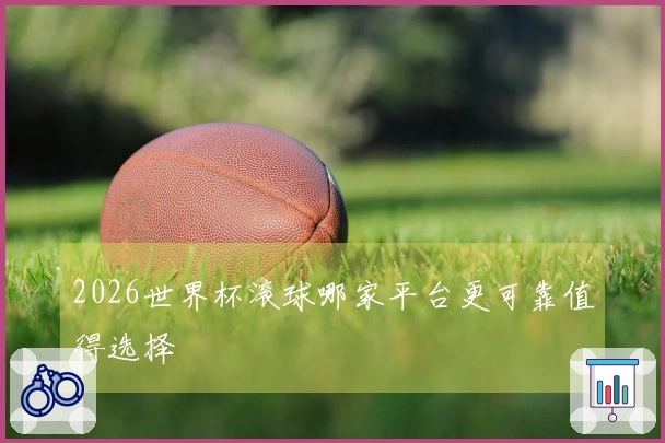 2026世界杯滚球哪家平台更可靠值得选择