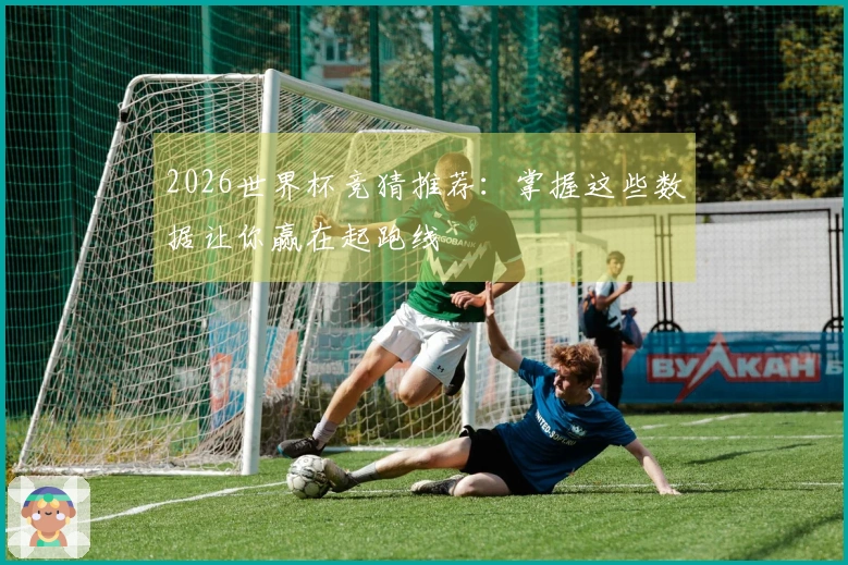 2026世界杯竞猜推荐：掌握这些数据让你赢在起跑线