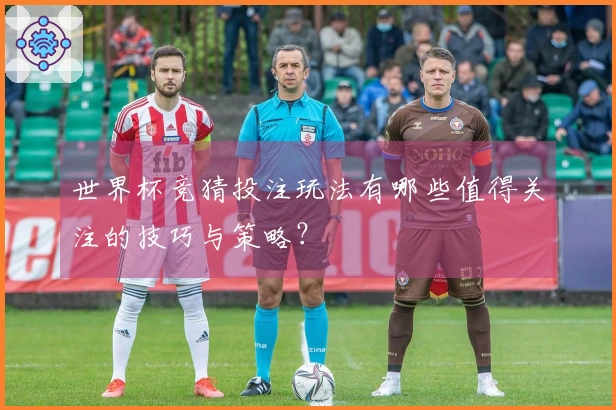 世界杯竞猜投注玩法有哪些值得关注的技巧与策略？