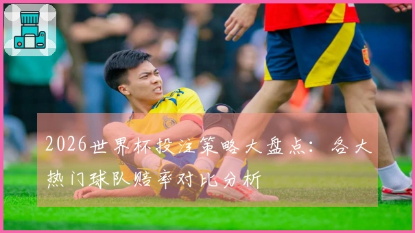 2026世界杯投注策略大盘点：各大热门球队赔率对比分析
