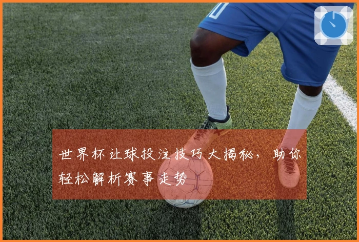 世界杯让球投注技巧大揭秘，助你轻松解析赛事走势