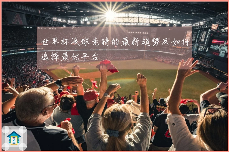 世界杯滚球竞猜的最新趋势及如何选择最优平台