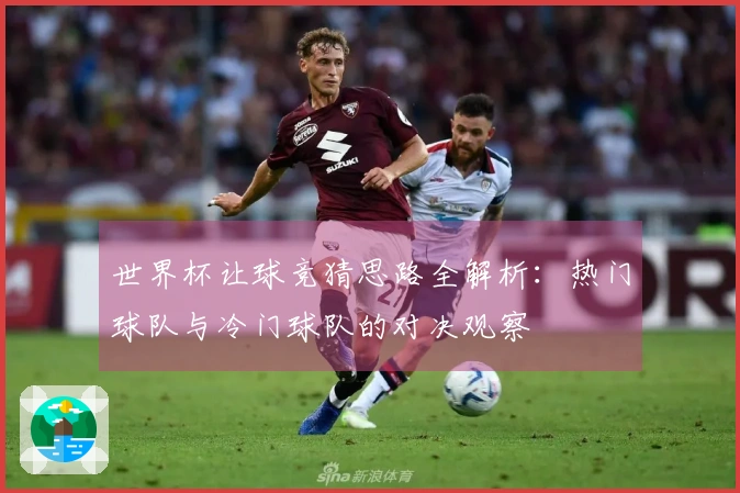 世界杯让球竞猜思路全解析：热门球队与冷门球队的对决观察